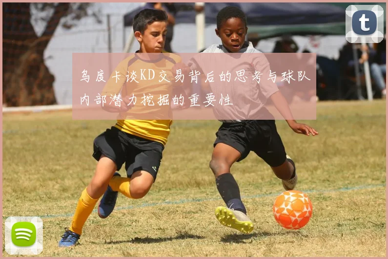 乌度卡谈KD交易背后的思考与球队内部潜力挖掘的重要性