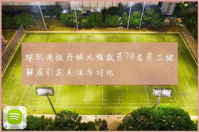 球队老板丹顿大幅裁员70名员工被解雇引发关注与讨论