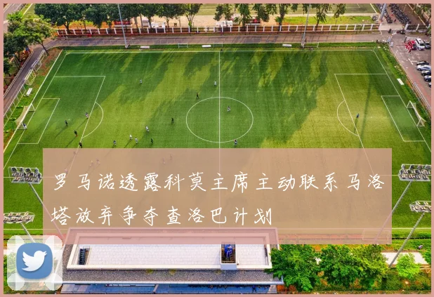罗马诺透露科莫主席主动联系马洛塔放弃争夺查洛巴计划