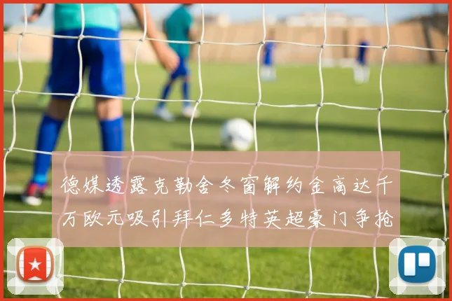 德媒透露克勒舍冬窗解约金高达千万欧元吸引拜仁多特英超豪门争抢
