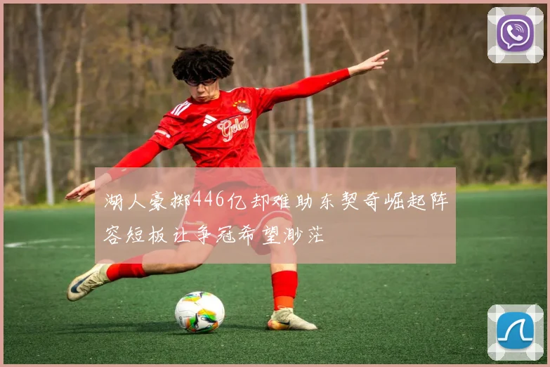 湖人豪掷446亿却难助东契奇崛起阵容短板让争冠希望渺茫