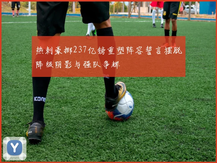 热刺豪掷237亿镑重塑阵容誓言摆脱降级阴影与强队争辉