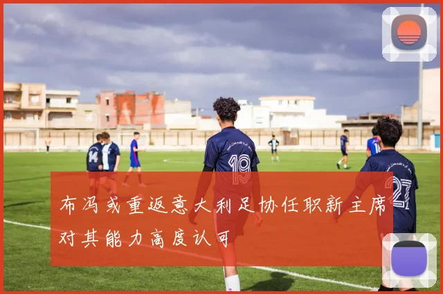 布冯或重返意大利足协任职新主席对其能力高度认可