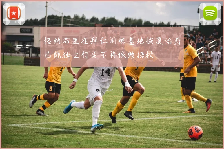 格纳布里在拜仁训练基地恢复治疗已能独立行走不再依赖拐杖