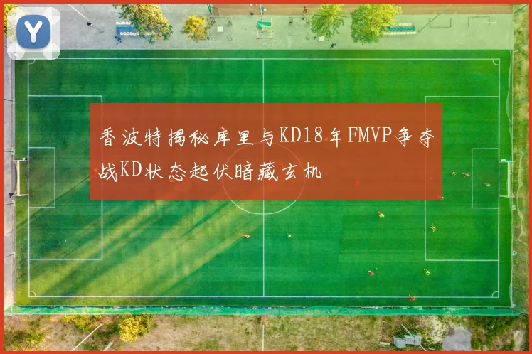 香波特揭秘库里与KD18年FMVP争夺战KD状态起伏暗藏玄机