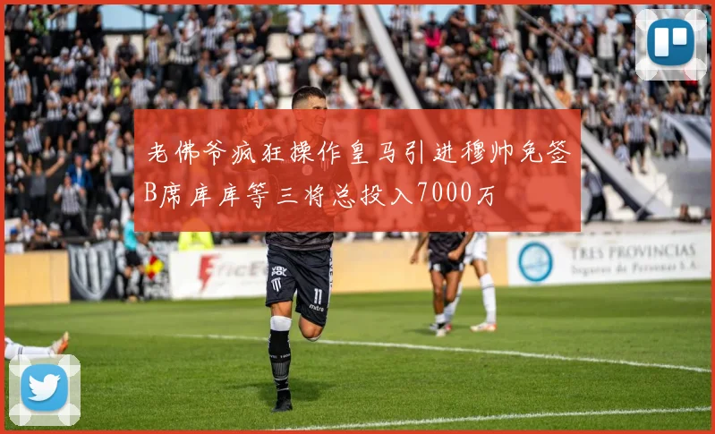 老佛爷疯狂操作皇马引进穆帅免签B席库库等三将总投入7000万