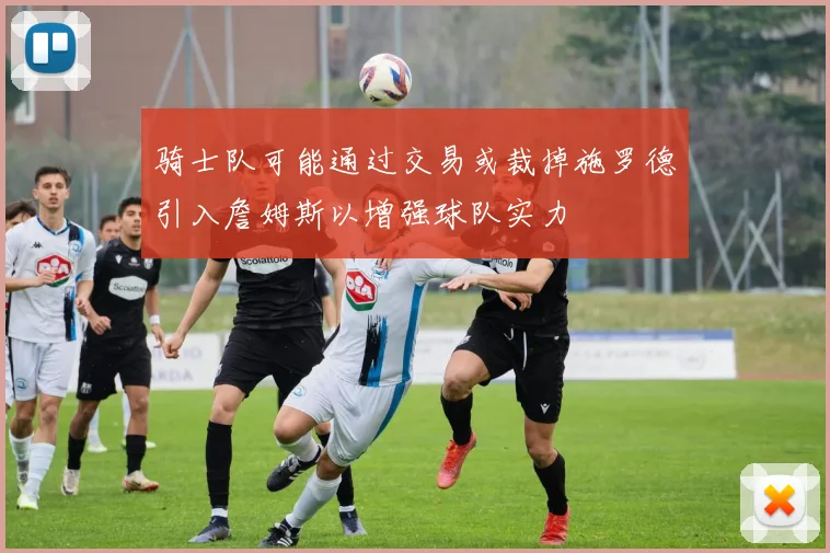骑士队可能通过交易或裁掉施罗德引入詹姆斯以增强球队实力