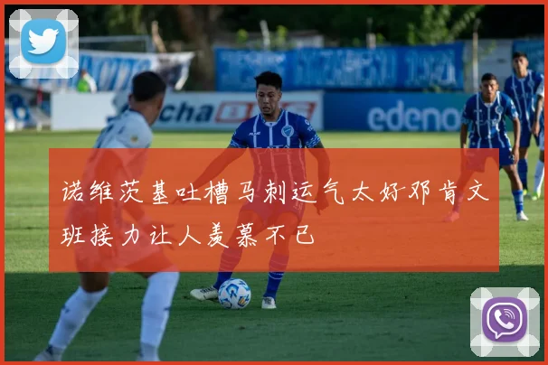 诺维茨基吐槽马刺运气太好邓肯文班接力让人羡慕不已