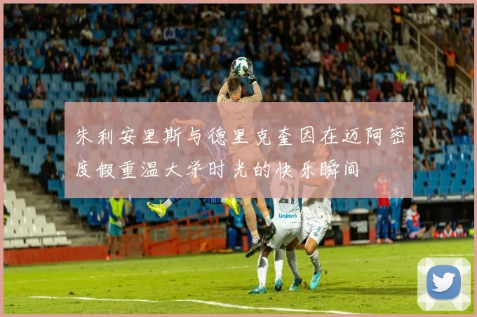 朱利安里斯与德里克奎因在迈阿密度假重温大学时光的快乐瞬间