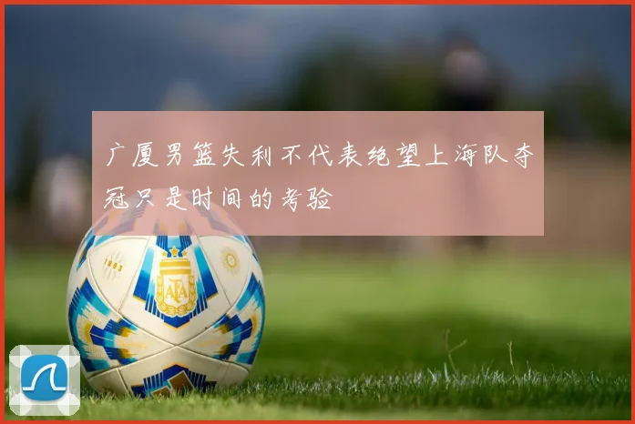 广厦男篮失利不代表绝望上海队夺冠只是时间的考验