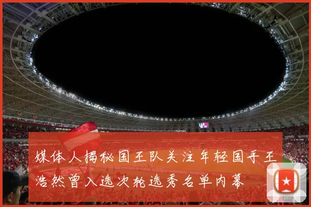 媒体人揭秘国王队关注年轻国手王浩然曾入选次轮选秀名单内幕