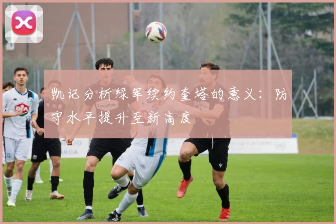 凯记分析绿军续约奎塔的意义：防守水平提升至新高度